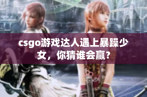 csgo游戏达人遇上暴躁少女，你猜谁会赢？