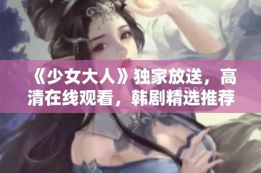 《少女大人》独家放送，高清在线观看，韩剧精选推荐