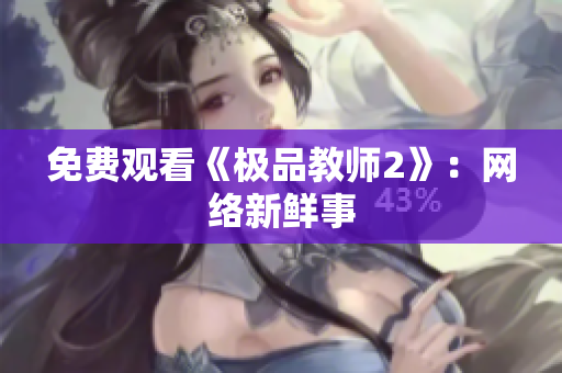 免费观看《极品教师2》：网络新鲜事