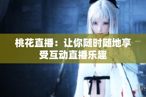 桃花直播：让你随时随地享受互动直播乐趣