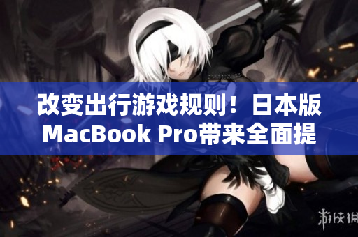 改变出行游戏规则！日本版MacBook Pro带来全面提升体验