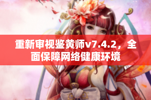 重新审视鉴黄师v7.4.2，全面保障网络健康环境