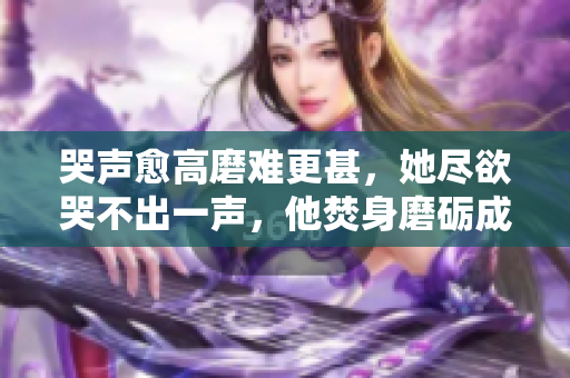 哭声愈高磨难更甚，她尽欲哭不出一声，他焚身磨砺成钢