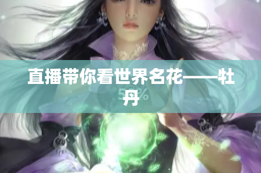 直播带你看世界名花——牡丹