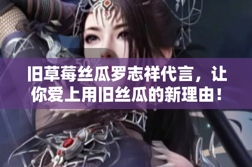 旧草莓丝瓜罗志祥代言，让你爱上用旧丝瓜的新理由！