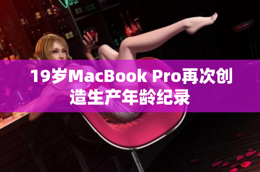 19岁MacBook Pro再次创造生产年龄纪录