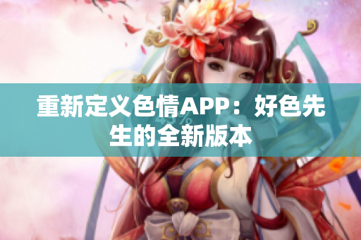 重新定义色情APP：好色先生的全新版本
