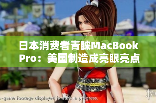 日本消费者青睐MacBook Pro：美国制造成亮眼亮点