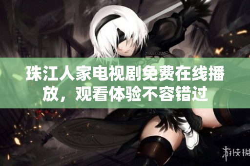 珠江人家电视剧免费在线播放，观看体验不容错过