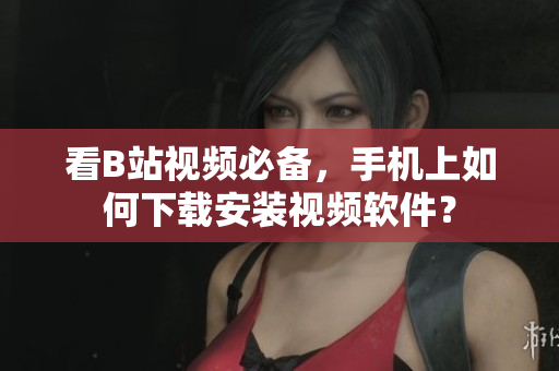 看B站视频必备，手机上如何下载安装视频软件？