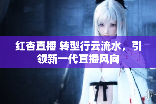 红杏直播 转型行云流水，引领新一代直播风向