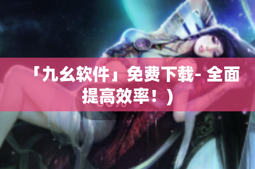「九幺软件」免费下载- 全面提高效率！)