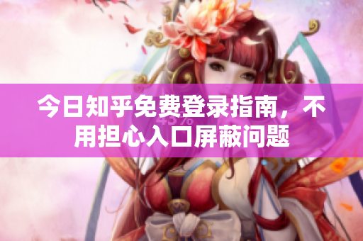 今日知乎免费登录指南，不用担心入口屏蔽问题