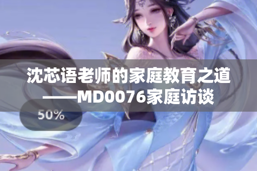 沈芯语老师的家庭教育之道——MD0076家庭访谈