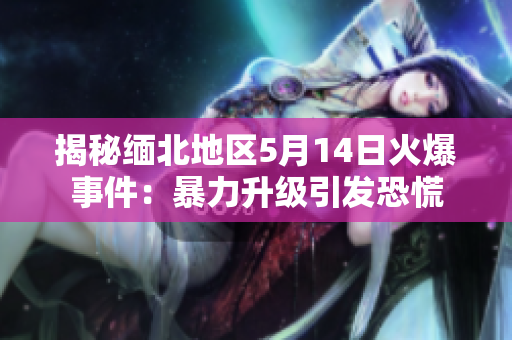 揭秘缅北地区5月14日火爆事件：暴力升级引发恐慌