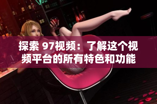 探索 97视频：了解这个视频平台的所有特色和功能