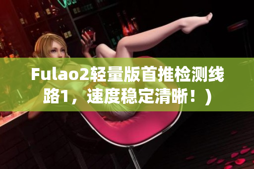 Fulao2轻量版首推检测线路1，速度稳定清晰！)