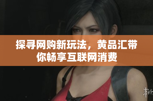 探寻网购新玩法，黄品汇带你畅享互联网消费