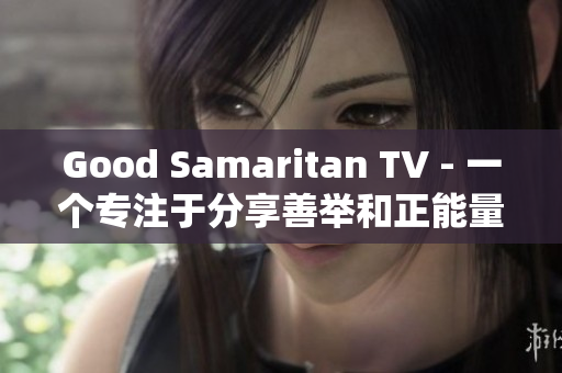 Good Samaritan TV - 一个专注于分享善举和正能量的网站