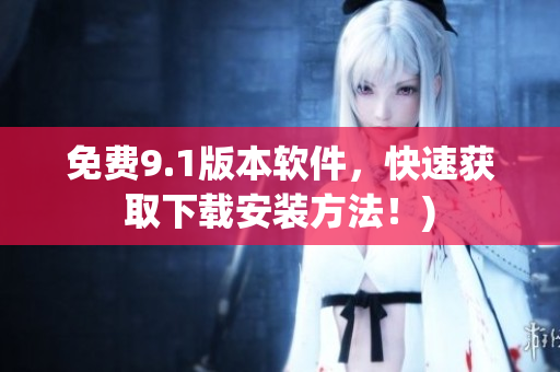 免费9.1版本软件，快速获取下载安装方法！)