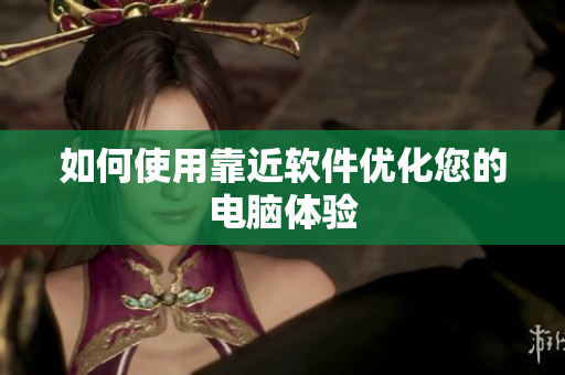 如何使用靠近软件优化您的电脑体验