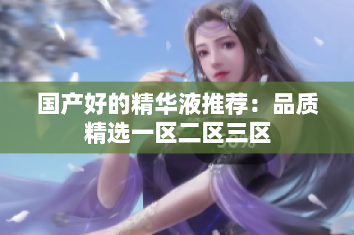 国产好的精华液推荐：品质精选一区二区三区