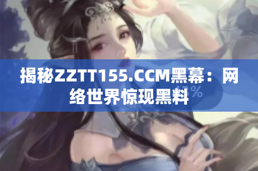 揭秘ZZTT155.CCM黑幕：网络世界惊现黑料