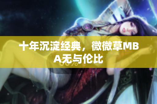 十年沉淀经典，微微草MBA无与伦比