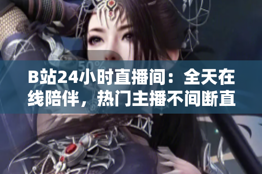B站24小时直播间：全天在线陪伴，热门主播不间断直播。