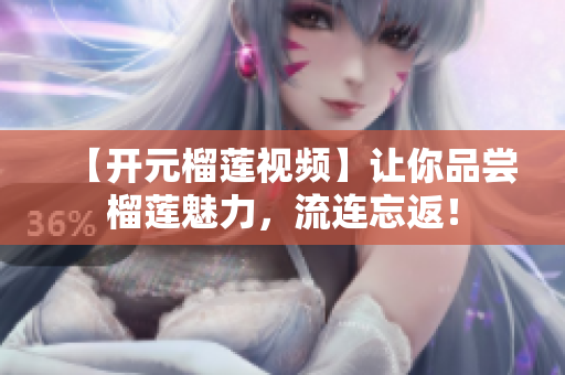 【开元榴莲视频】让你品尝榴莲魅力，流连忘返！