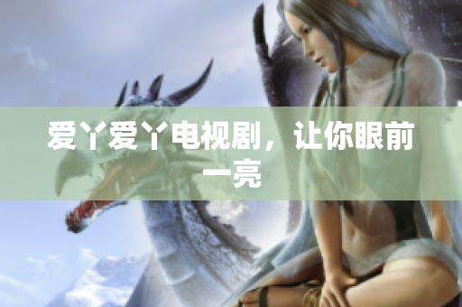 爱丫爱丫电视剧，让你眼前一亮