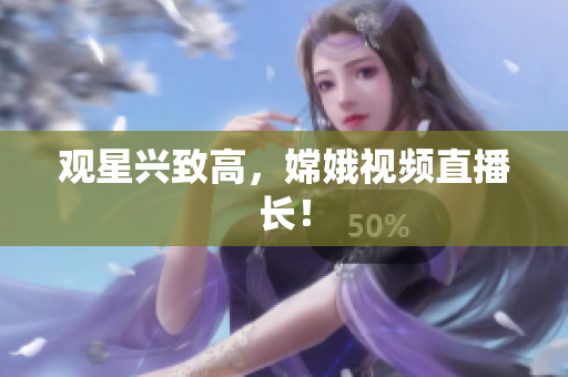 观星兴致高，嫦娥视频直播长！