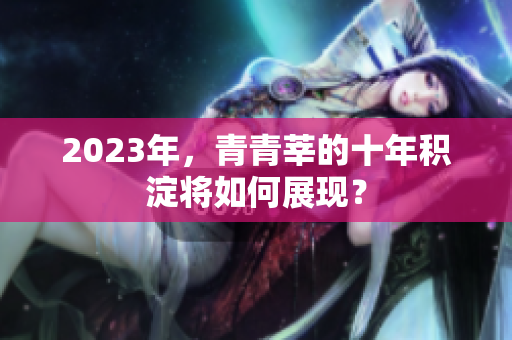 2023年，青青莘的十年积淀将如何展现？