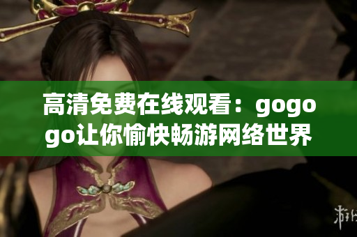 高清免费在线观看：gogogo让你愉快畅游网络世界