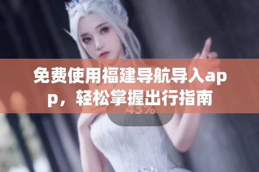 免费使用福建导航导入app，轻松掌握出行指南