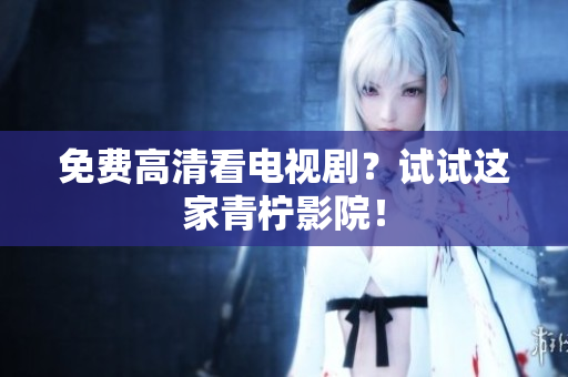 免费高清看电视剧？试试这家青柠影院！