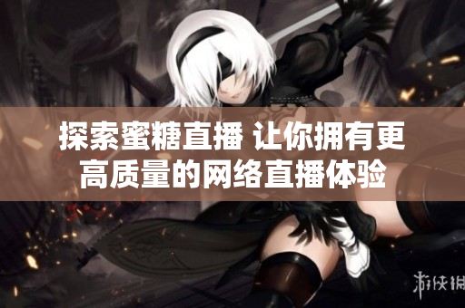 探索蜜糖直播 让你拥有更高质量的网络直播体验