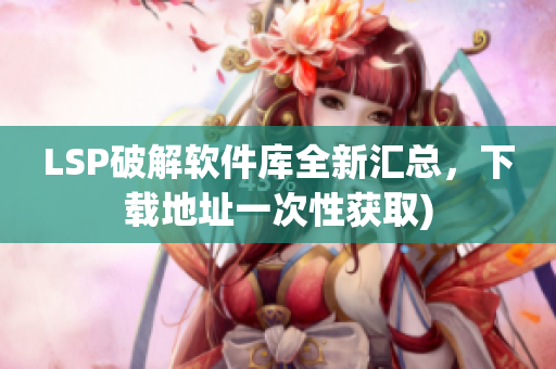 LSP破解软件库全新汇总，下载地址一次性获取)