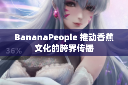 BananaPeople 推动香蕉文化的跨界传播