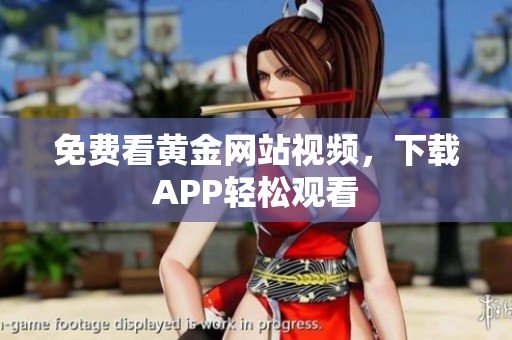 免费看黄金网站视频，下载APP轻松观看
