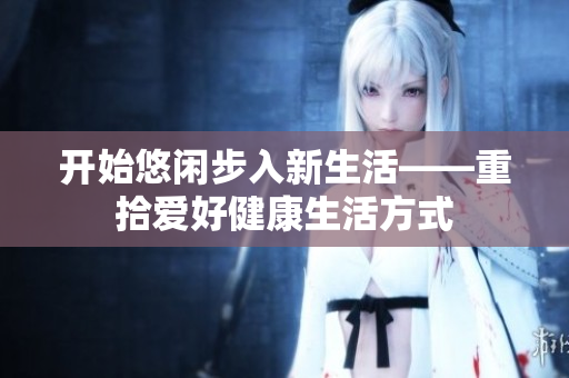 开始悠闲步入新生活——重拾爱好健康生活方式