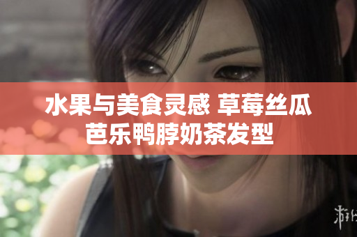 水果与美食灵感 草莓丝瓜芭乐鸭脖奶茶发型