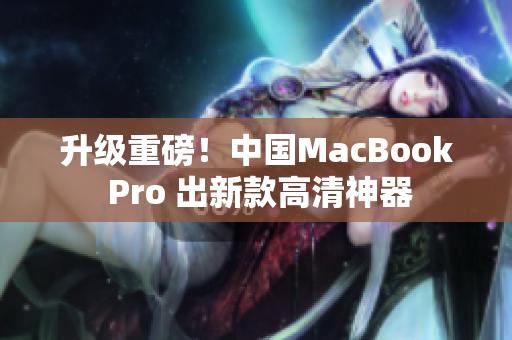 升级重磅！中国MacBook Pro 出新款高清神器