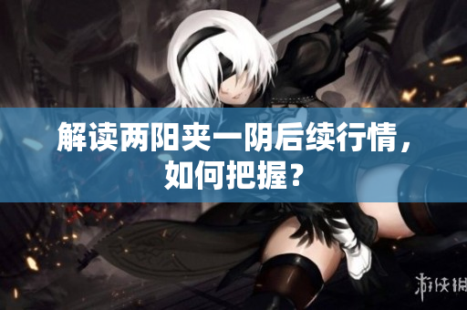 解读两阳夹一阴后续行情，如何把握？