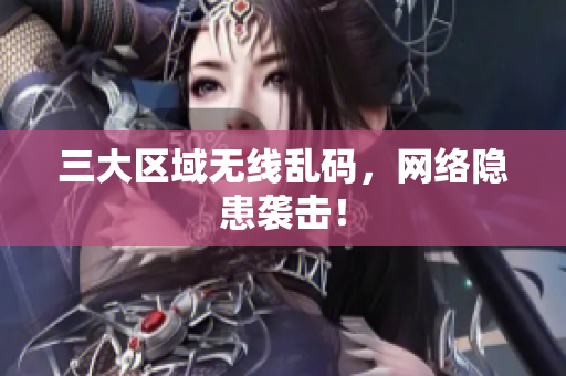 三大区域无线乱码，网络隐患袭击！