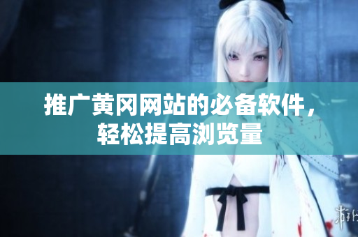 推广黄冈网站的必备软件，轻松提高浏览量