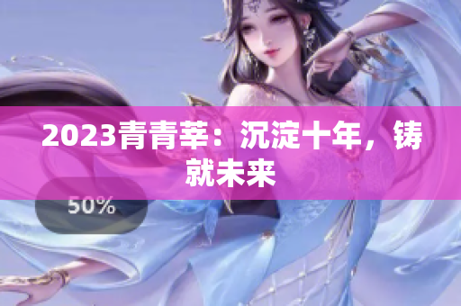 2023青青莘：沉淀十年，铸就未来