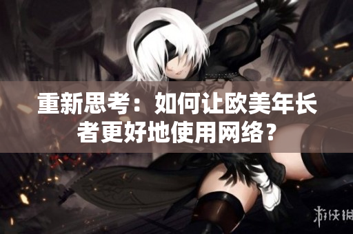 重新思考：如何让欧美年长者更好地使用网络？