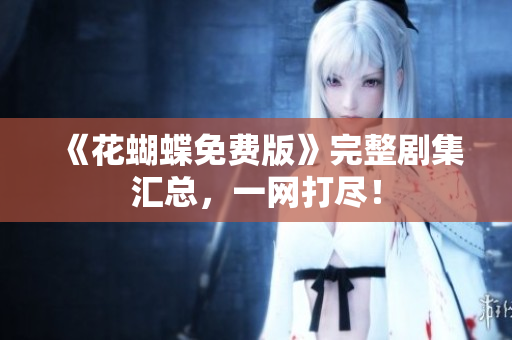 《花蝴蝶免费版》完整剧集汇总，一网打尽！