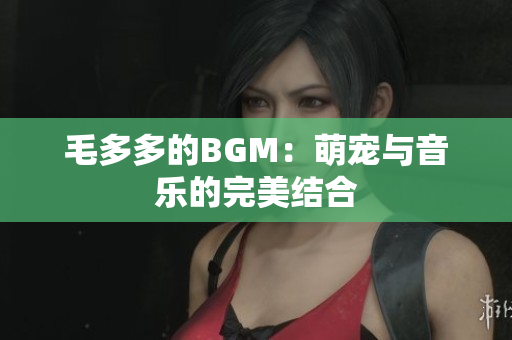 毛多多的BGM：萌宠与音乐的完美结合